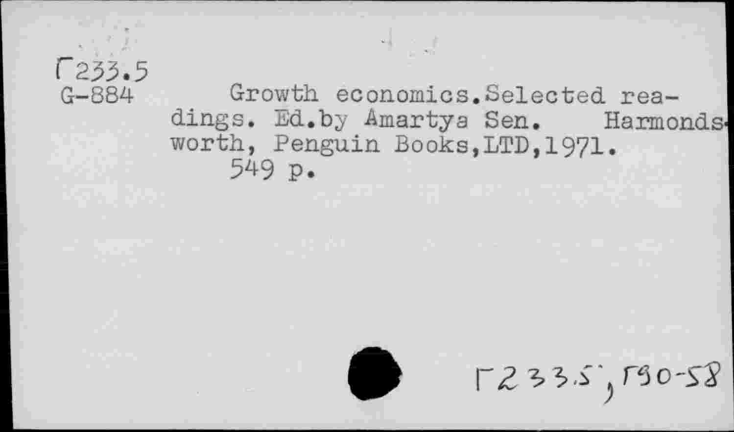 ﻿r 233.5 G-S84
Growth economics.Selected, readings. Ed.by Amartya Sen. Harmonds worth, Penguin Books,LTD,1971.
549 p.